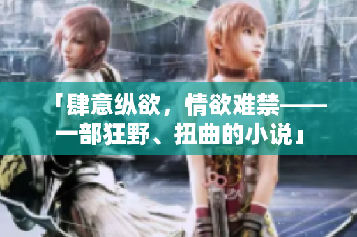 「肆意縱欲，情欲難禁——一部狂野、扭曲的小說」