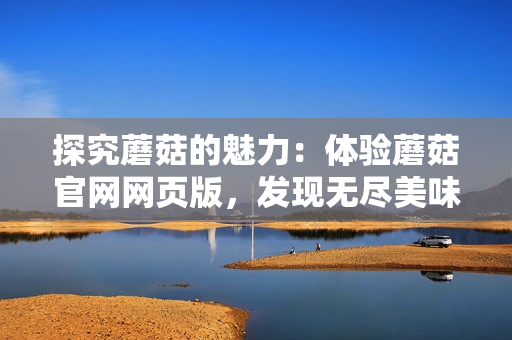 探究蘑菇的魅力：體驗蘑菇官網網頁版，發現無盡美味！