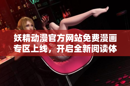妖精動漫官方網(wǎng)站免費漫畫專區(qū)上線，開啟全新閱讀體驗