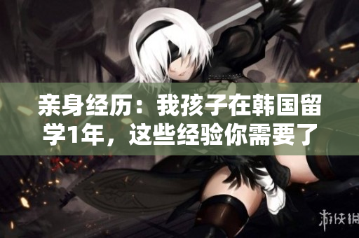 親身經(jīng)歷：我孩子在韓國留學1年，這些經(jīng)驗你需要了解！