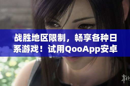 戰勝地區限制，暢享各種日系游戲！試用QooApp安卓應用