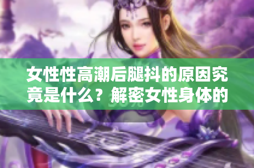 女性性高潮后腿抖的原因究竟是什么？解密女性身體的神秘反應