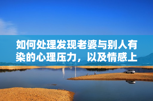如何處理發現老婆與別人有染的心理壓力，以及情感上的挑戰？