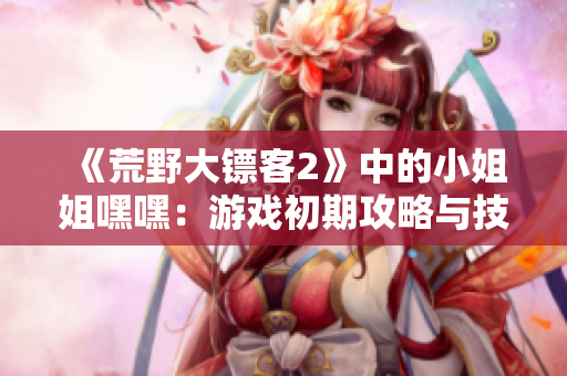 《荒野大鏢客2》中的小姐姐嘿嘿：游戲初期攻略與技巧分享