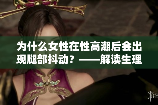 為什么女性在性高潮后會出現腿部抖動？——解讀生理原因