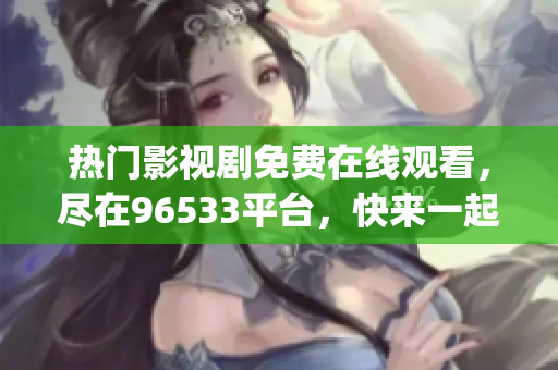 熱門影視劇免費(fèi)在線觀看，盡在96533平臺(tái)，快來(lái)一起追劇吧！(1)
