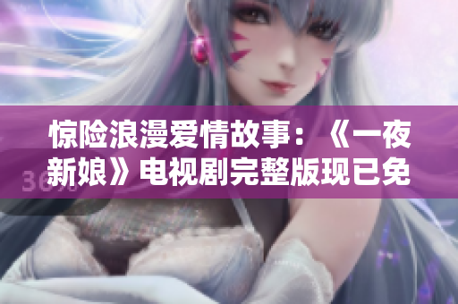 驚險浪漫愛情故事：《一夜新娘》電視劇完整版現已免費上線