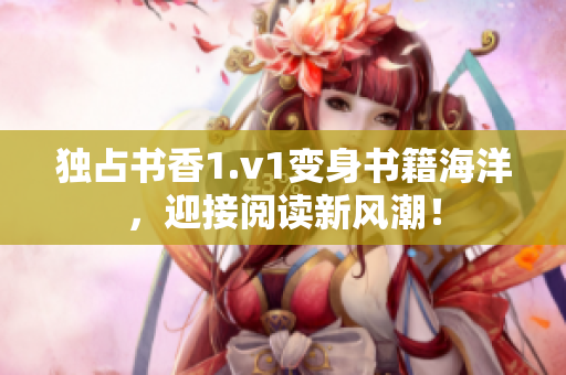 獨(dú)占書香1.v1變身書籍海洋，迎接閱讀新風(fēng)潮！
