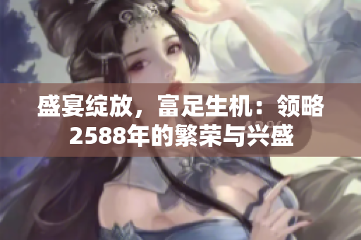 盛宴綻放，富足生機：領略2588年的繁榮與興盛