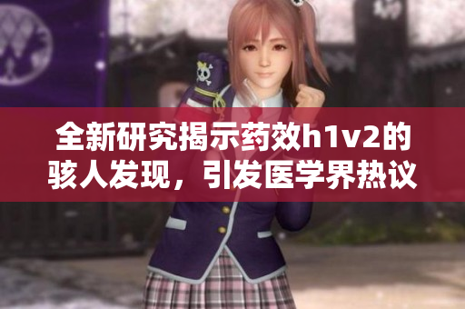 全新研究揭示藥效h1v2的駭人發(fā)現(xiàn)，引發(fā)醫(yī)學(xué)界熱議