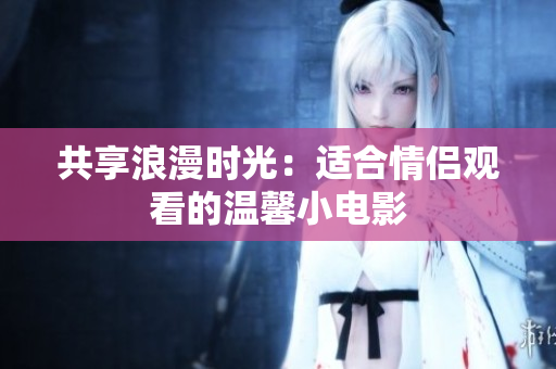 共享浪漫時光：適合情侶觀看的溫馨小電影