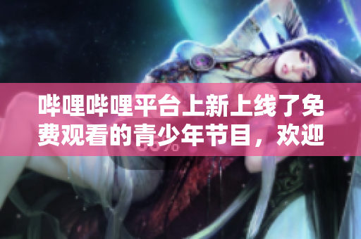 嗶哩嗶哩平臺上新上線了免費觀看的青少年節目，歡迎觀賞!