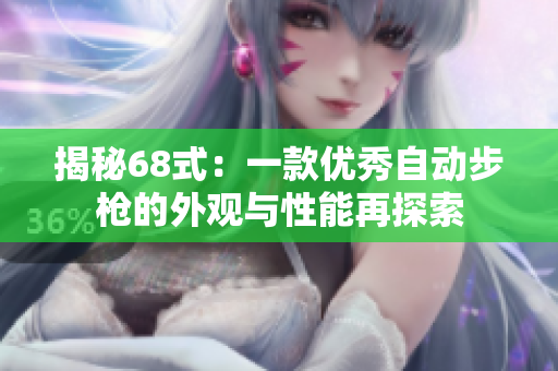 揭秘68式：一款優(yōu)秀自動(dòng)步槍的外觀與性能再探索