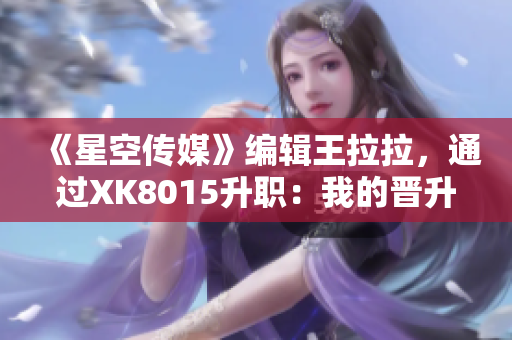 《星空傳媒》編輯王拉拉，通過XK8015升職：我的晉升之路