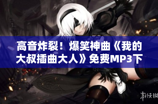 高音炸裂！爆笑神曲《我的大叔插曲大人》免費MP3下載！