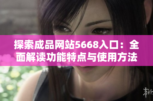 探索成品網站5668入口：全面解讀功能特點與使用方法