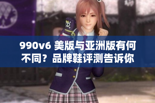 990v6 美版與亞洲版有何不同？品牌鞋評測告訴你