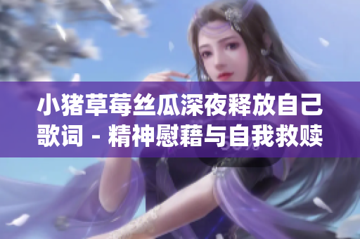 小豬草莓絲瓜深夜釋放自己歌詞 - 精神慰藉與自我救贖的音樂旅程(1)