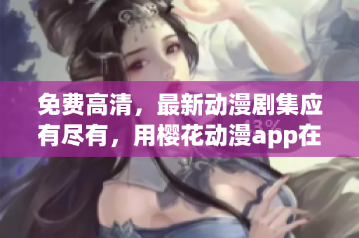 免費高清，最新動漫劇集應有盡有，用櫻花動漫app在線觀看