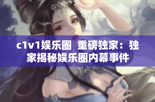 c1v1娛樂圈  重磅獨家：獨家揭秘娛樂圈內幕事件