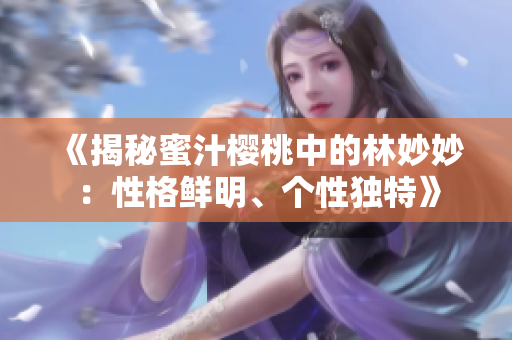 《揭秘蜜汁櫻桃中的林妙妙：性格鮮明、個性獨(dú)特》