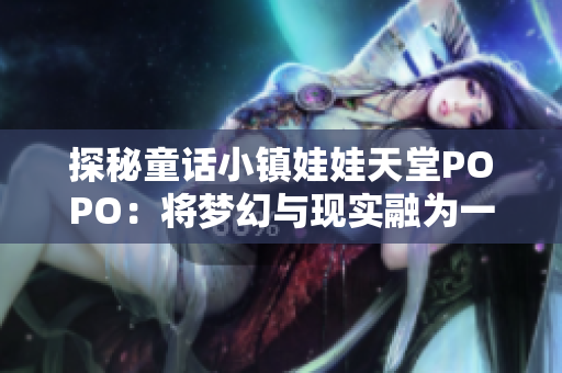 探秘童話小鎮(zhèn)娃娃天堂POPO：將夢幻與現(xiàn)實(shí)融為一體的驚喜之旅