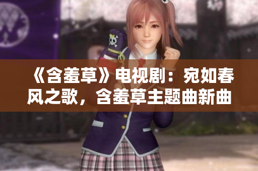 《含羞草》電視劇：宛如春風(fēng)之歌，含羞草主題曲新曲綻放