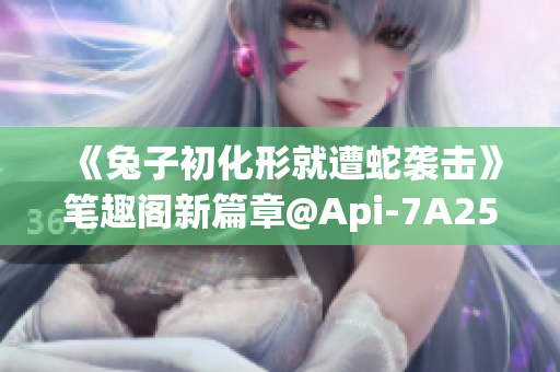 《兔子初化形就遭蛇襲擊》筆趣閣新篇章@Api-7A256s(1)