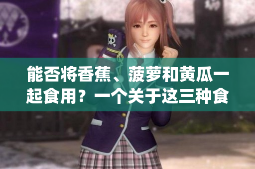 能否將香蕉、菠蘿和黃瓜一起食用？一個關于這三種食物的探究。(1)