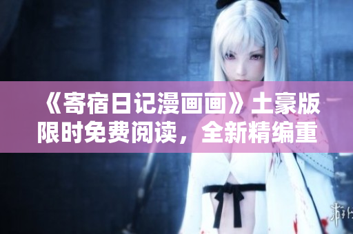 《寄宿日記漫畫畫》土豪版限時免費(fèi)閱讀，全新精編重制版！