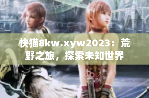 快貓8kw.xyw2023：荒野之旅，探索未知世界