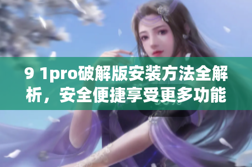 9 1pro破解版安裝方法全解析，安全便捷享受更多功能(1)