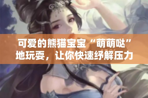 可愛的熊貓寶寶“萌萌噠”地玩耍，讓你快速紓解壓力！