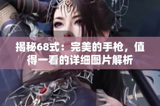 揭秘68式：完美的手槍，值得一看的詳細圖片解析