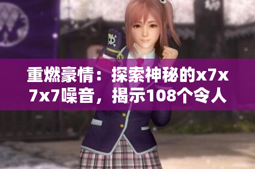 重燃豪情：探索神秘的x7x7x7噪音，揭示108個令人驚嘆的秘密