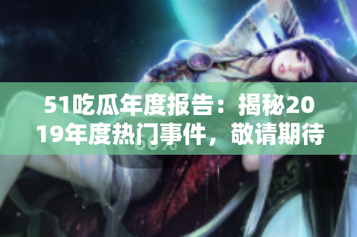 51吃瓜年度報告：揭秘2019年度熱門事件，敬請期待！