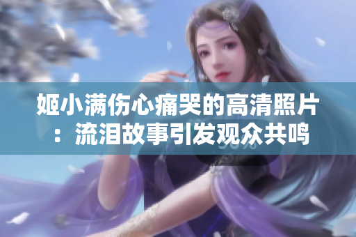姬小滿傷心痛哭的高清照片：流淚故事引發觀眾共鳴