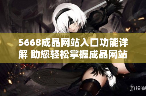 5668成品網站入口功能詳解 助您輕松掌握成品網站入口的全部功能