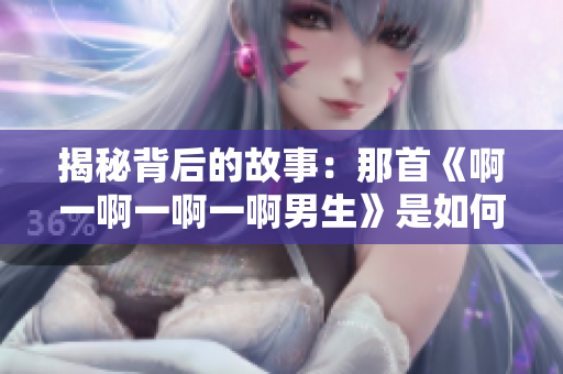 揭秘背后的故事：那首《啊一啊一啊一啊男生》是如何成為熱門歌曲的？