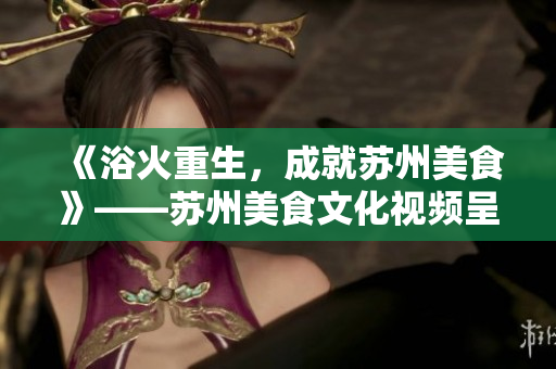 《浴火重生，成就蘇州美食》——蘇州美食文化視頻呈現