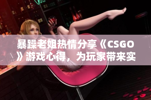 暴躁老姐熱情分享《CSGO》游戲心得，為玩家帶來實用技巧和戰術指南