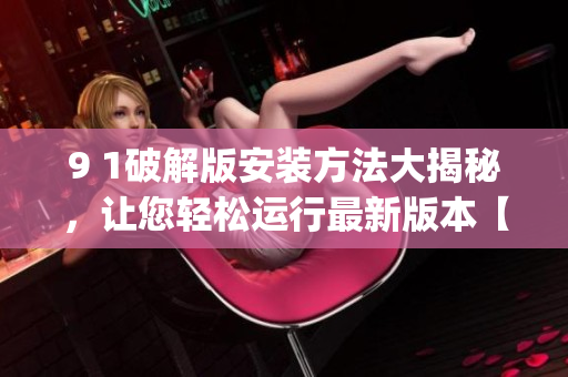 9 1破解版安裝方法大揭秘，讓您輕松運行最新版本【技巧流程】(1)