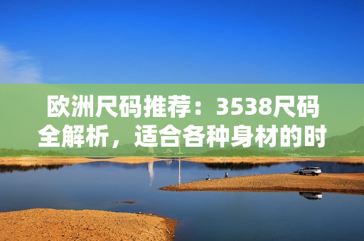 歐洲尺碼推薦：3538尺碼全解析，適合各種身材的時尚選擇！