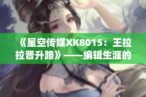 《星空傳媒XK8015：王拉拉晉升路》——編輯生涯的汗水與成長(1)