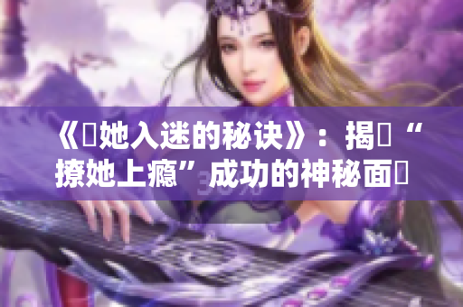 《誘她入迷的秘訣》：揭開“撩她上癮”成功的神秘面紗