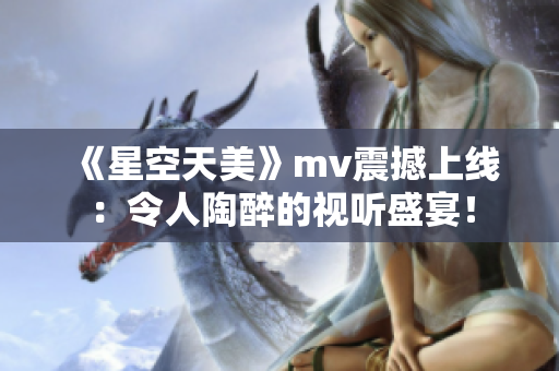 《星空天美》mv震撼上線：令人陶醉的視聽盛宴！