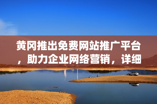黃岡推出免費網站推廣平臺，助力企業網絡營銷，詳細整理報道(1)