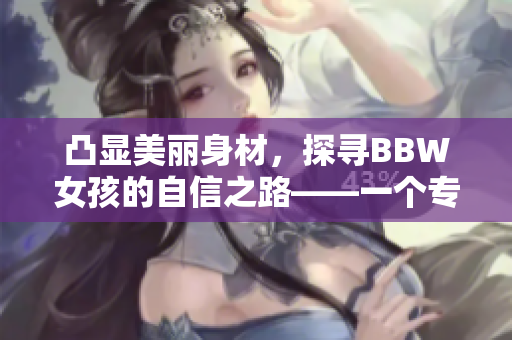 凸顯美麗身材，探尋BBW女孩的自信之路——一個專訪的深入報道