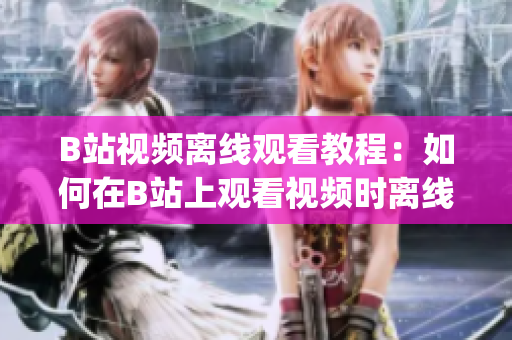 B站視頻離線觀看教程：如何在B站上觀看視頻時離線保存？(1)