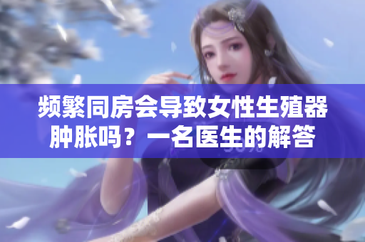 頻繁同房會導致女性生殖器腫脹嗎？一名醫生的解答
